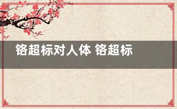 铬超标对人体 铬超标对胶丝人体有哪些危害